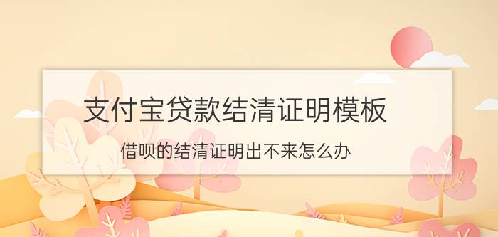 支付宝贷款结清证明模板 借呗的结清证明出不来怎么办？